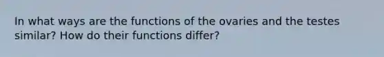 In what ways are the functions of the ovaries and the testes similar? How do their functions differ?