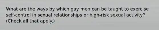 What are the ways by which gay men can be taught to exercise self-control in sexual relationships or high-risk sexual activity? (Check all that apply.)