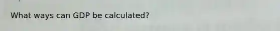 What ways can GDP be calculated?