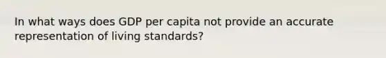 In what ways does GDP per capita not provide an accurate representation of living standards?