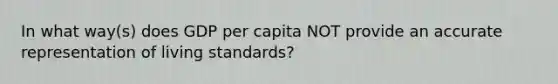 In what way(s) does GDP per capita NOT provide an accurate representation of living standards?