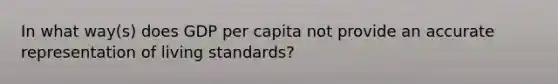 In what way(s) does GDP per capita not provide an accurate representation of living standards?