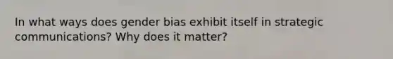 In what ways does gender bias exhibit itself in strategic communications? Why does it matter?