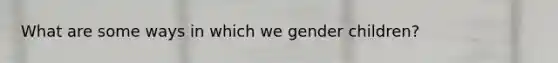 What are some ways in which we gender children?