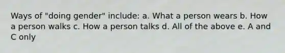 Ways of "doing gender" include: a. What a person wears b. How a person walks c. How a person talks d. All of the above e. A and C only