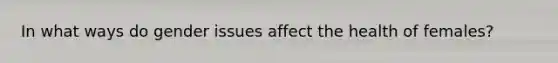 In what ways do gender issues affect the health of females?