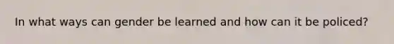 In what ways can gender be learned and how can it be policed?