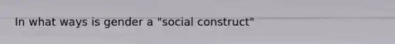 In what ways is gender a "social construct"