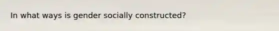 In what ways is gender socially constructed?