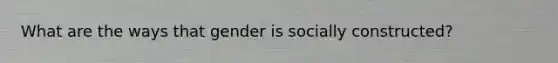 What are the ways that gender is socially constructed?