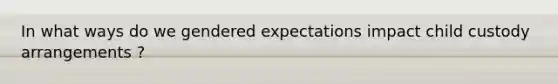 In what ways do we gendered expectations impact child custody arrangements ?