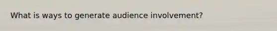 What is ways to generate audience involvement?