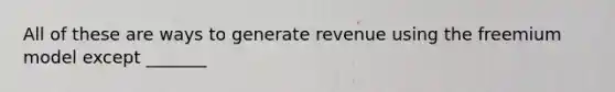 All of these are ways to generate revenue using the freemium model except _______