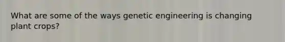 What are some of the ways genetic engineering is changing plant crops?