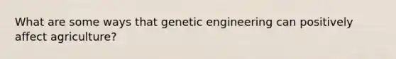 What are some ways that genetic engineering can positively affect agriculture?