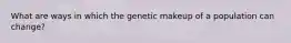 What are ways in which the genetic makeup of a population can change?