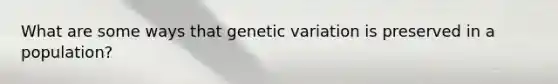 What are some ways that <a href='https://www.questionai.com/knowledge/ki8XCDzouQ-genetic-variation' class='anchor-knowledge'>genetic variation</a> is preserved in a population?