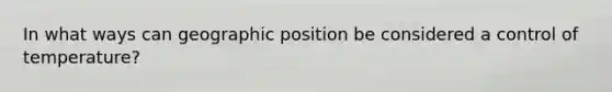 In what ways can geographic position be considered a control of temperature?