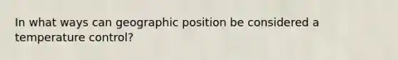 In what ways can geographic position be considered a temperature control?