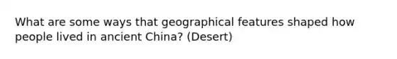 What are some ways that geographical features shaped how people lived in ancient China? (Desert)