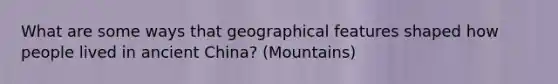 What are some ways that geographical features shaped how people lived in ancient China? (Mountains)