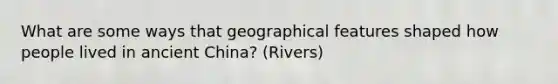 What are some ways that geographical features shaped how people lived in ancient China? (Rivers)