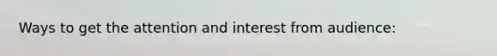 Ways to get the attention and interest from audience: