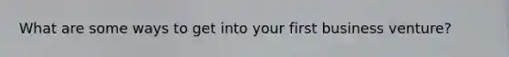 What are some ways to get into your first business venture?