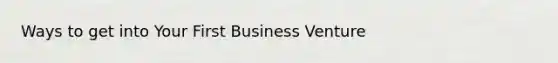 Ways to get into Your First Business Venture