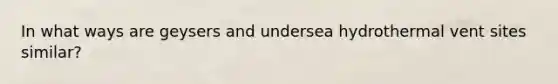 In what ways are geysers and undersea hydrothermal vent sites similar?