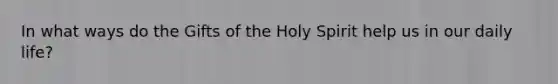 In what ways do the Gifts of the Holy Spirit help us in our daily life?