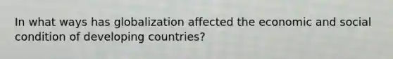 In what ways has globalization affected the economic and social condition of developing countries?