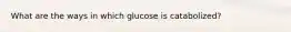 What are the ways in which glucose is catabolized?