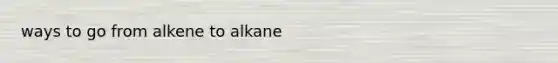 ways to go from alkene to alkane