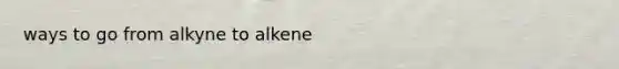 ways to go from alkyne to alkene