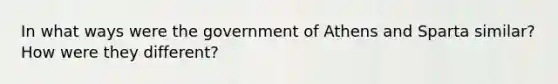 In what ways were the government of Athens and Sparta similar? How were they different?