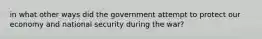 in what other ways did the government attempt to protect our economy and national security during the war?