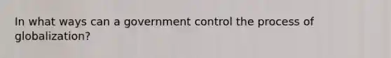 In what ways can a government control the process of globalization?