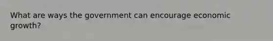 What are ways the government can encourage economic growth?