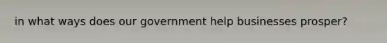 in what ways does our government help businesses prosper?