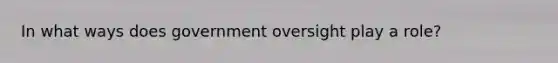 In what ways does government oversight play a role?