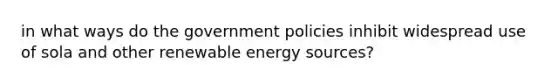 in what ways do the government policies inhibit widespread use of sola and other renewable energy sources?