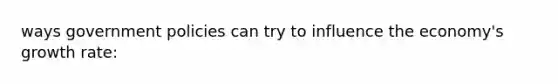 ways government policies can try to influence the economy's growth rate: