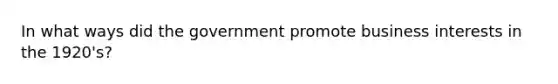 In what ways did the government promote business interests in the 1920's?