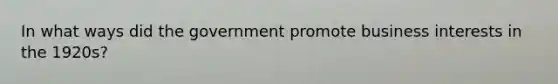 In what ways did the government promote business interests in the 1920s?