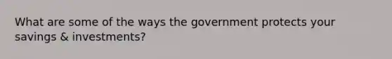 What are some of the ways the government protects your savings & investments?