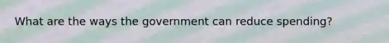 What are the ways the government can reduce spending?