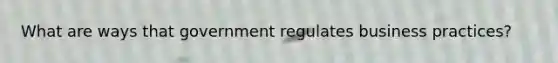 What are ways that government regulates business practices?