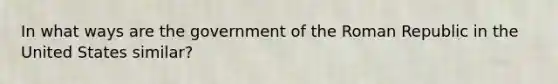 In what ways are the government of the Roman Republic in the United States similar?