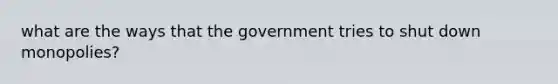 what are the ways that the government tries to shut down monopolies?